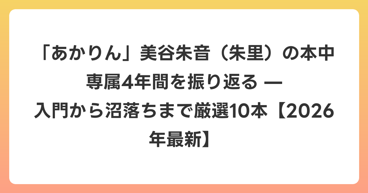 「あかりん」美谷朱音（朱里）の本中専属4年間を振り返る — 入門から沼落ちまで厳選10本【2026年6月最新】