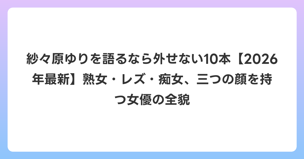 紗々原ゆりを語るなら外せない10本【2026年6月最新】熟女・レズ・痴女、三つの顔を持つ女優の全貌