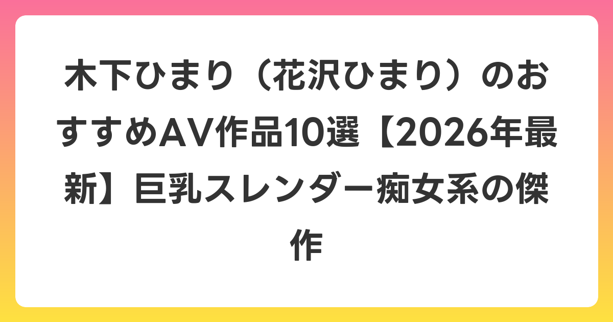 木下ひまり(花沢ひまり)のおすすめAV作品10選【2026年7月最新】巨乳スレンダー痴女系の傑作