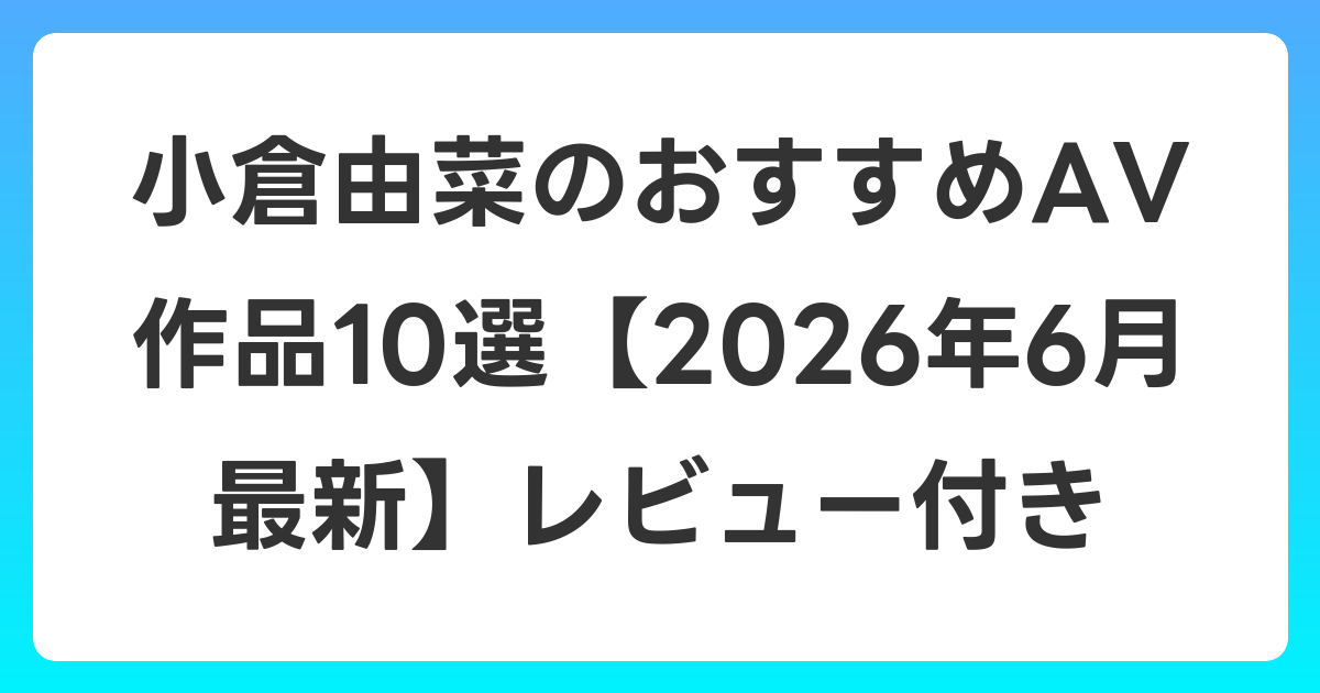 小倉由菜のおすすめAV作品10選【2026年7月最新】レビュー付き