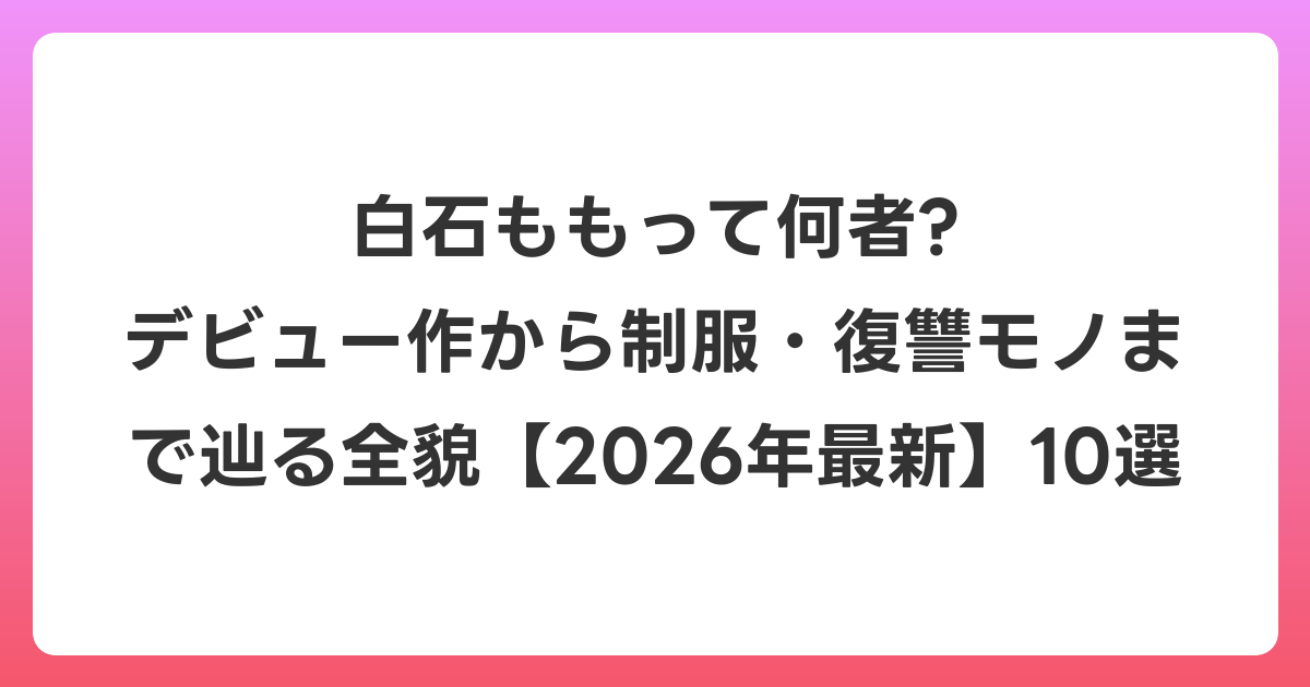 白石ももって何者? デビュー作から制服・復讐モノまで辿る全貌【2026年6月最新】10選