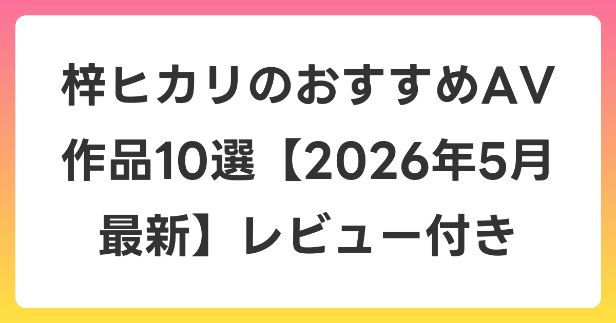 梓ヒカリのおすすめAV作品10選【2026年6月最新】レビュー付き