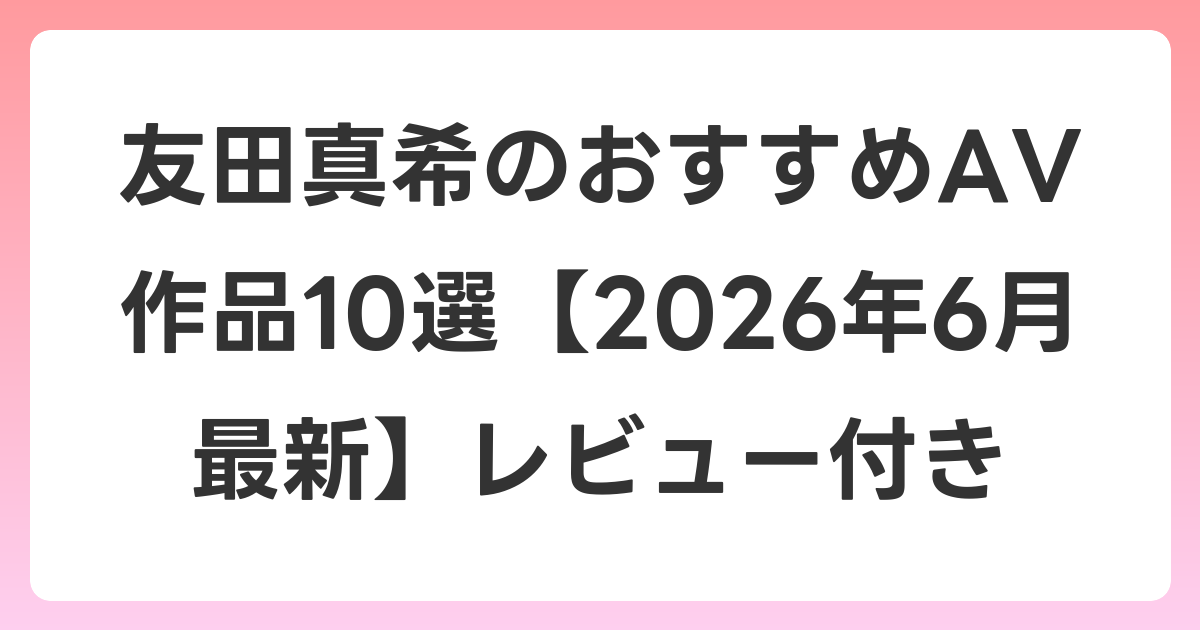 友田真希のおすすめAV作品10選【2026年7月最新】レビュー付き