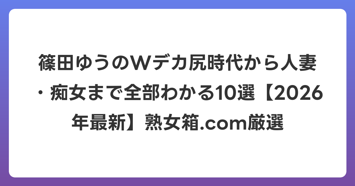 篠田ゆうのWデカ尻時代から人妻・痴女まで全部わかる10選【2026年6月最新】熟女箱.com厳選