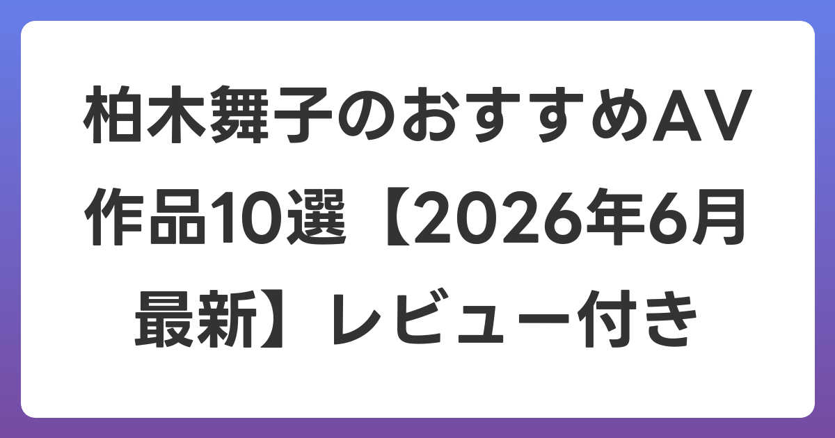 柏木舞子のおすすめAV作品10選【2026年7月最新】レビュー付き
