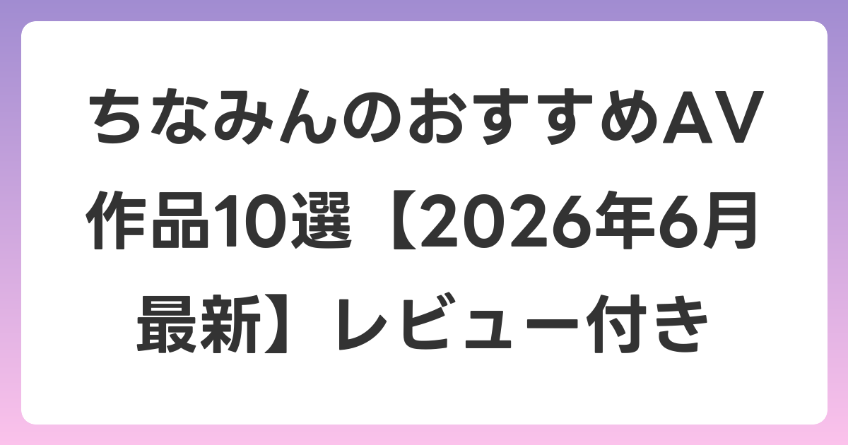 ちなみんのおすすめAV作品10選【2026年7月最新】レビュー付き
