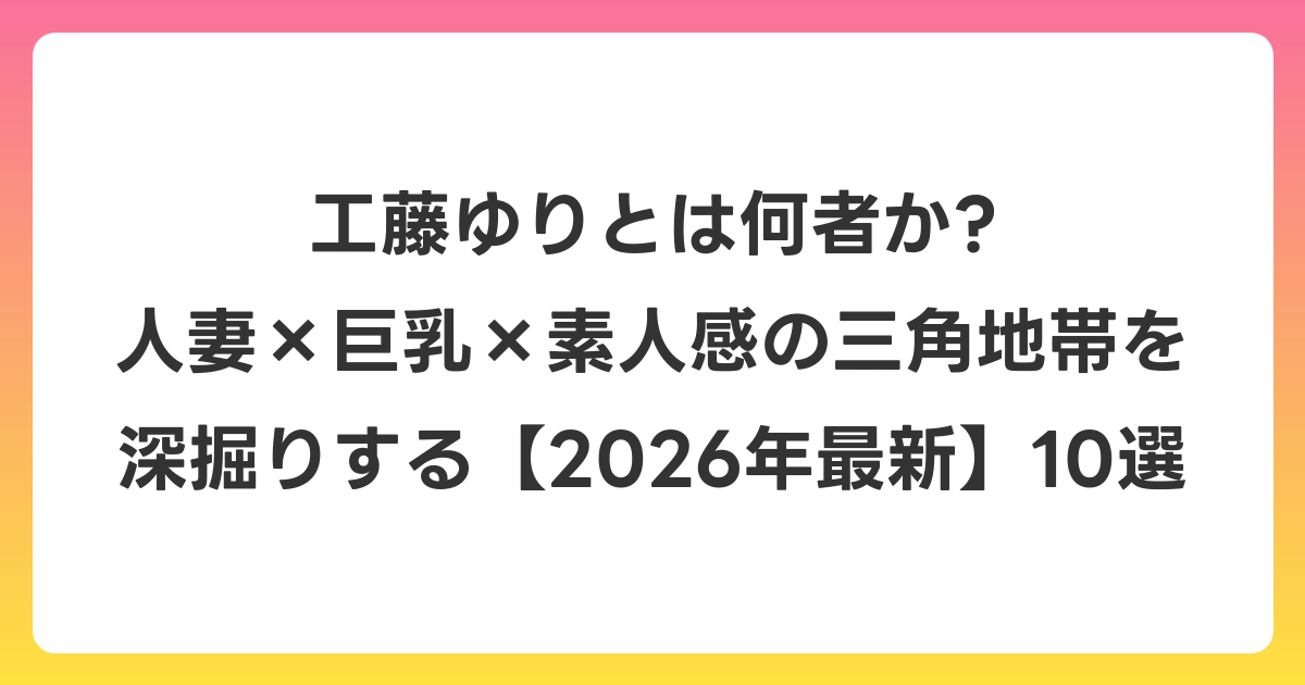 工藤ゆりとは何者か? 人妻×巨乳×素人感の三角地帯を深掘りする【2026年6月最新】10選