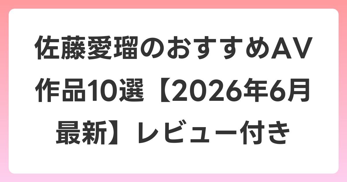 佐藤愛瑠のおすすめAV作品10選【2026年7月最新】レビュー付き