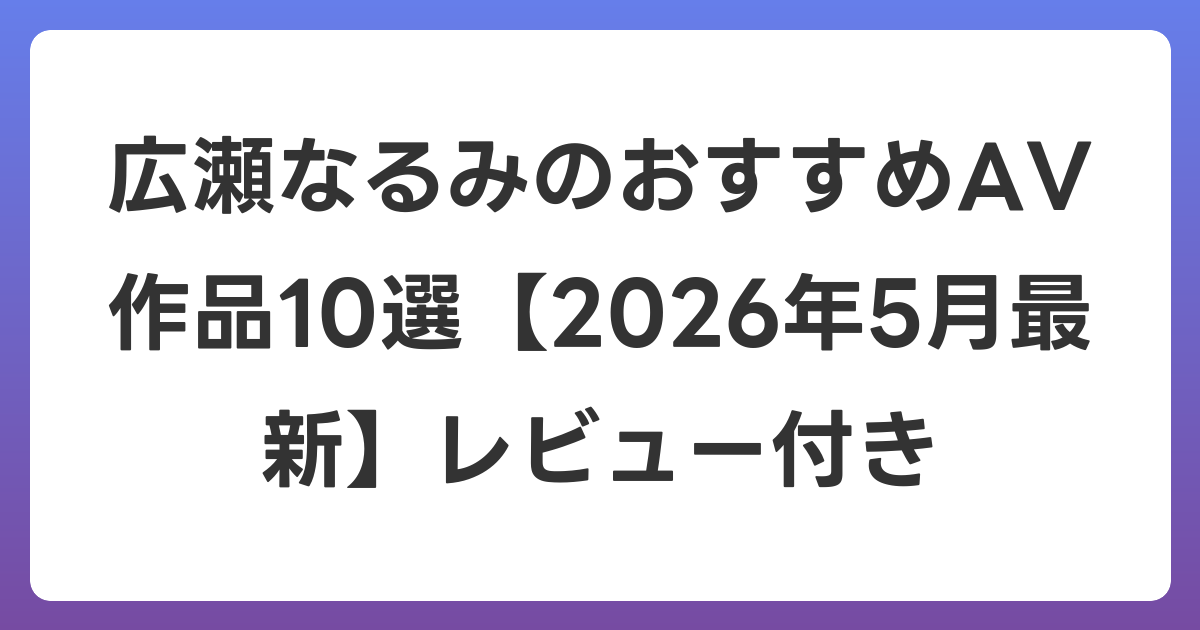 広瀬なるみのおすすめAV作品10選【2026年6月最新】レビュー付き