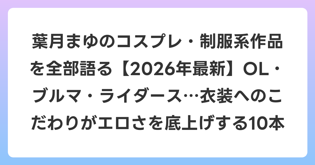 葉月まゆのコスプレ・制服系作品を全部語る【2026年6月最新】OL・ブルマ・ライダース…衣装へのこだわりがエロさを底上げする10本