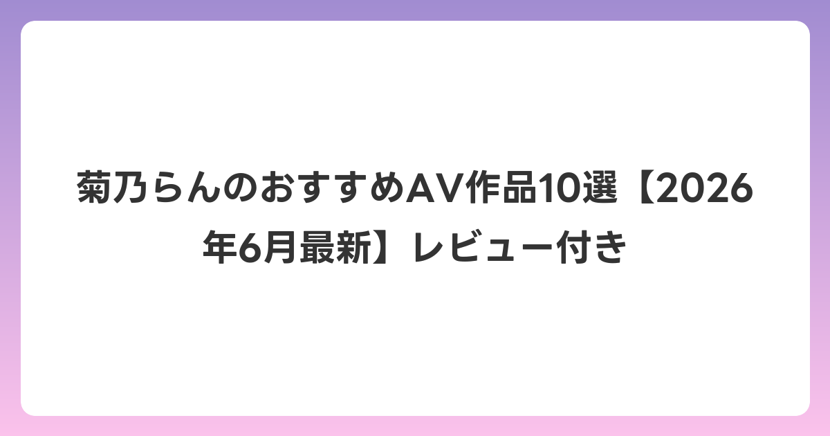 菊乃らんのおすすめAV作品10選【2026年7月最新】レビュー付き