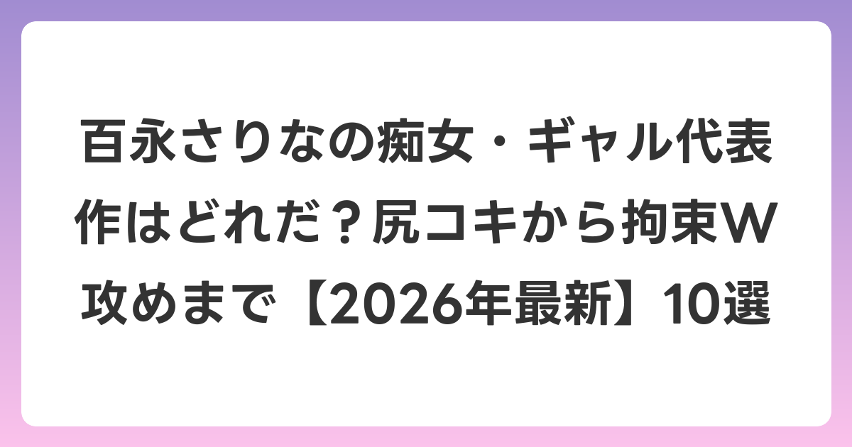 百永さりなの痴女・ギャル代表作はどれだ？尻コキから拘束W攻めまで【2026年6月最新】10選