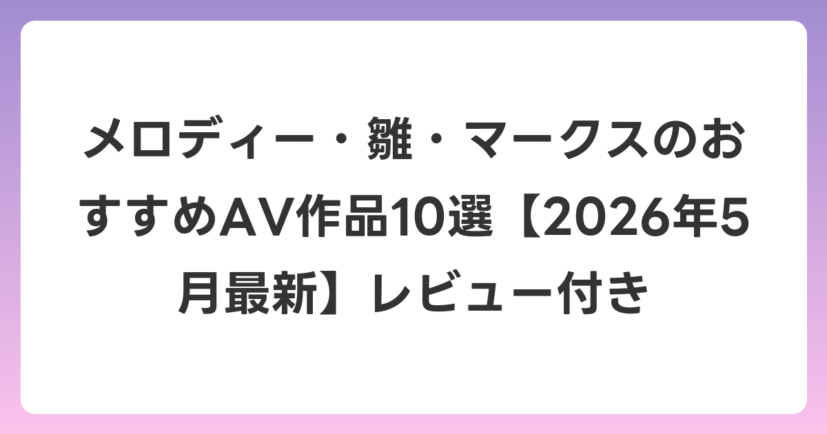 メロディー・雛・マークスのおすすめAV作品10選【2026年6月最新】レビュー付き