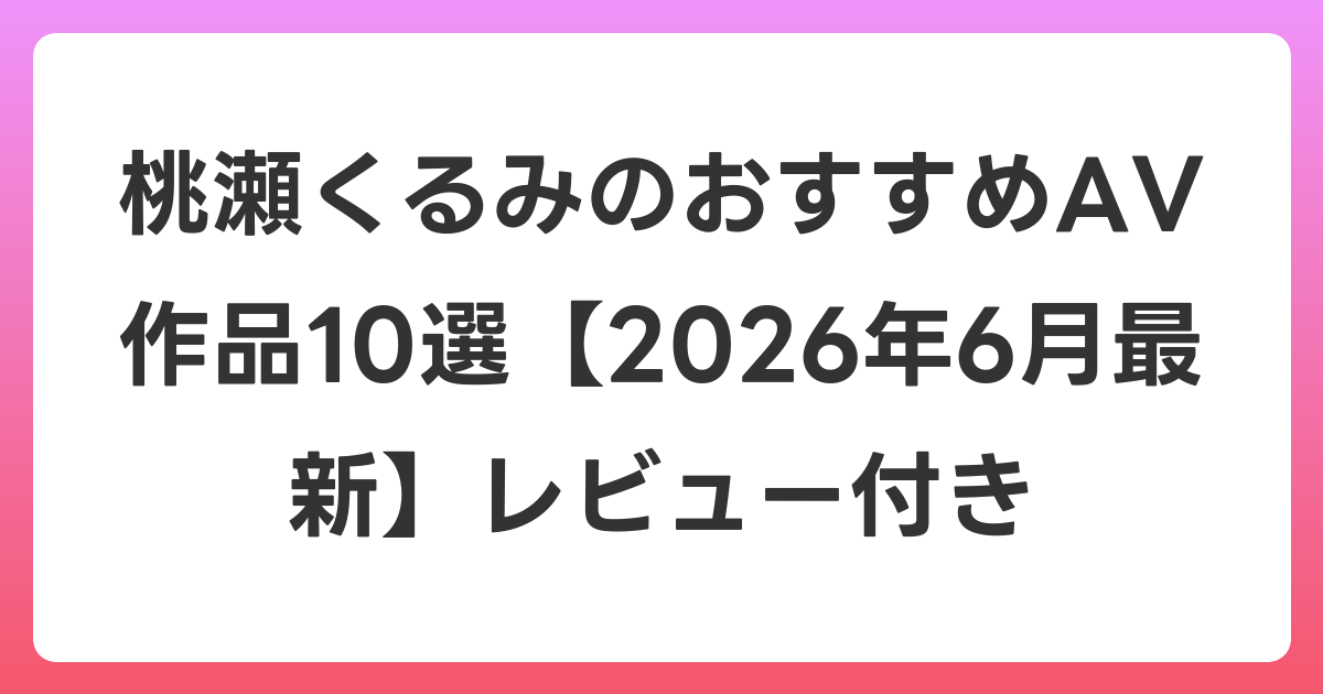 桃瀬くるみのおすすめAV作品10選【2026年7月最新】レビュー付き