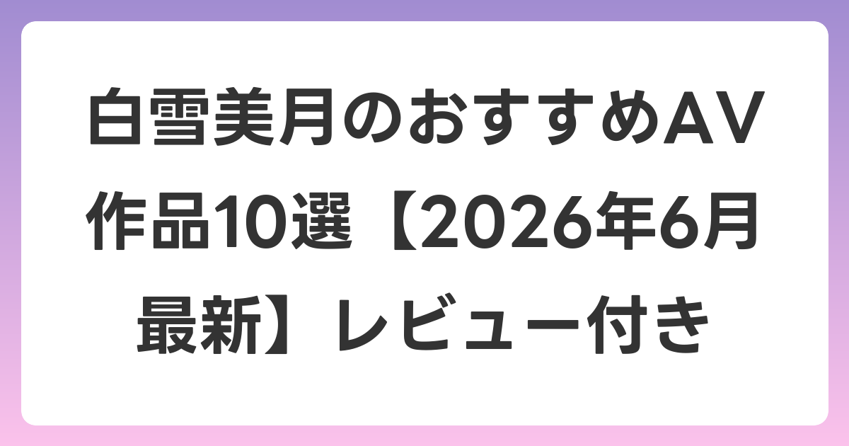 白雪美月のおすすめAV作品10選【2026年7月最新】レビュー付き