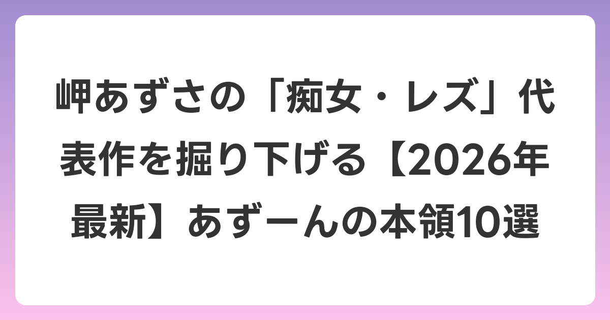 岬あずさの「痴女・レズ」代表作を掘り下げる【2026年6月最新】あずーんの本領10選
