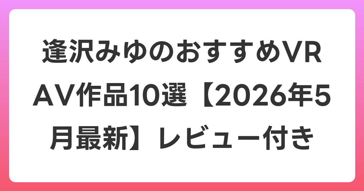 逢沢みゆのおすすめVR AV作品10選【2026年5月最新】レビュー付き