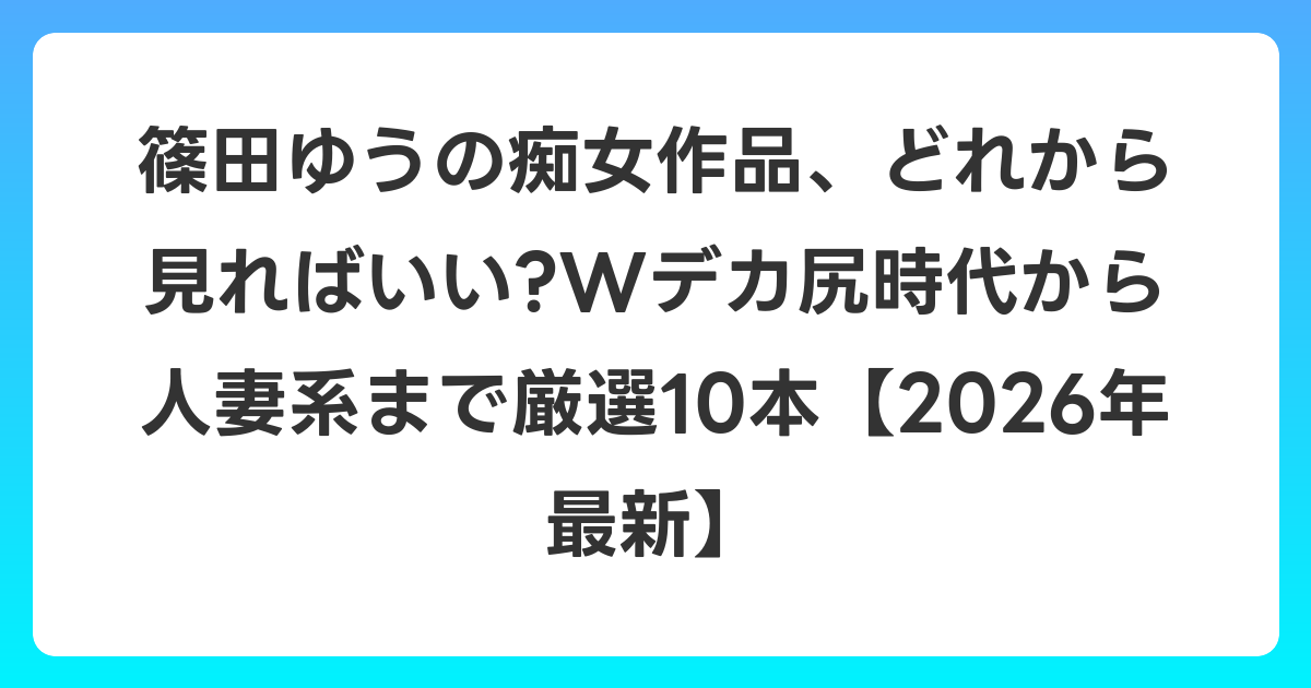 篠田ゆうの痴女作品、どれから見ればいい?Wデカ尻時代から人妻系まで厳選10本【2026年6月最新】