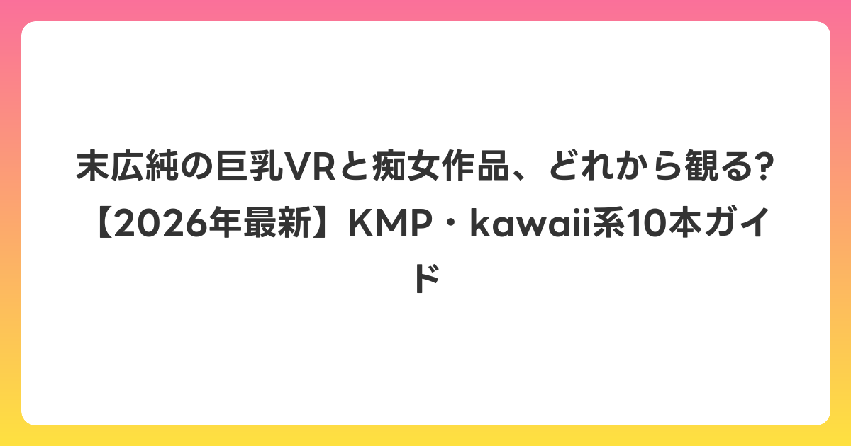末広純の巨乳VRと痴女作品、どれから観る?【2026年7月最新】KMP・kawaii系10本ガイド