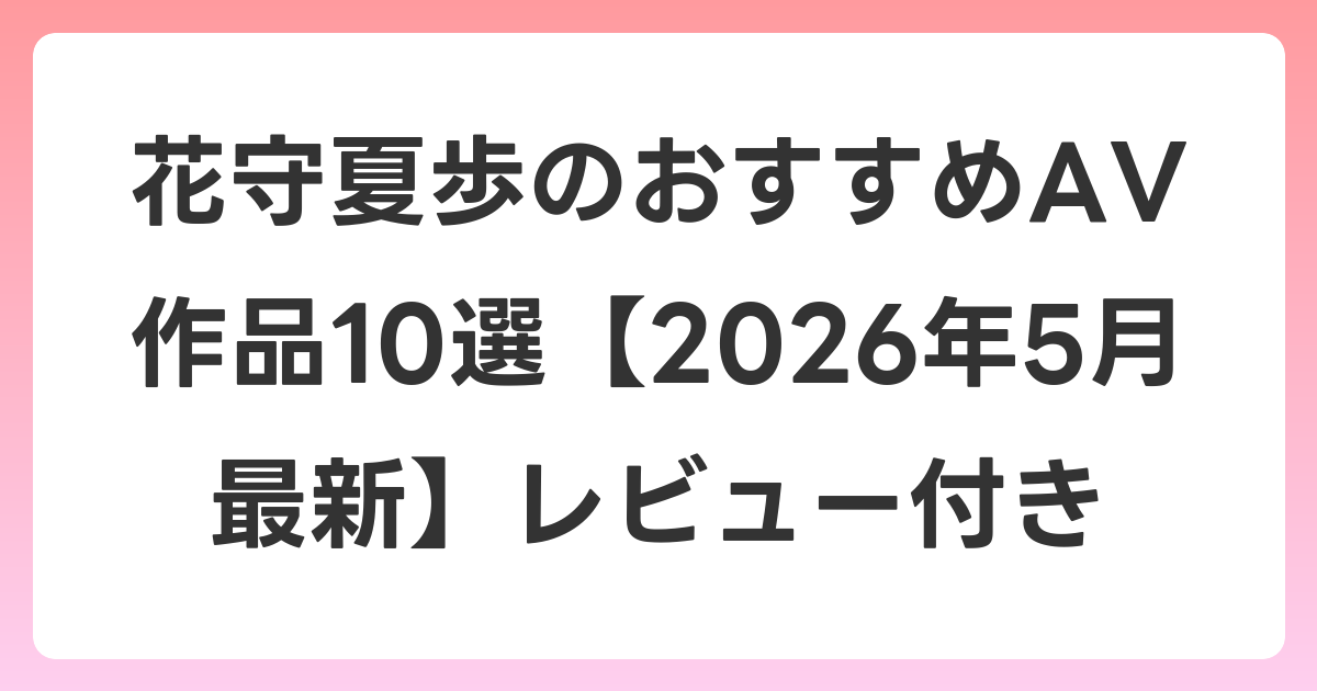 花守夏歩のおすすめAV作品10選【2026年6月最新】レビュー付き