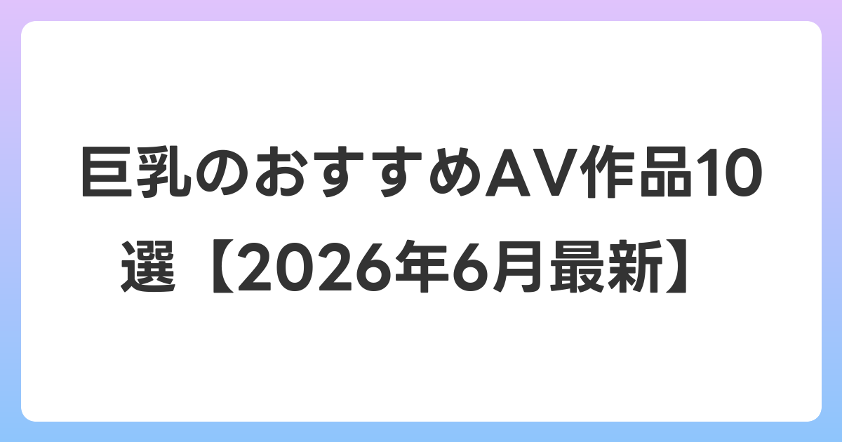 巨乳のおすすめAV作品10選【2026年7月最新】
