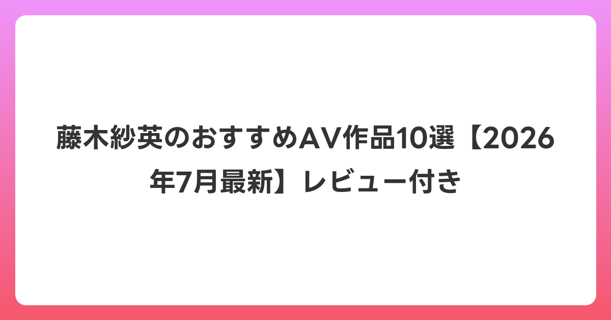 藤木紗英のおすすめAV作品10選【2026年7月最新】レビュー付き
