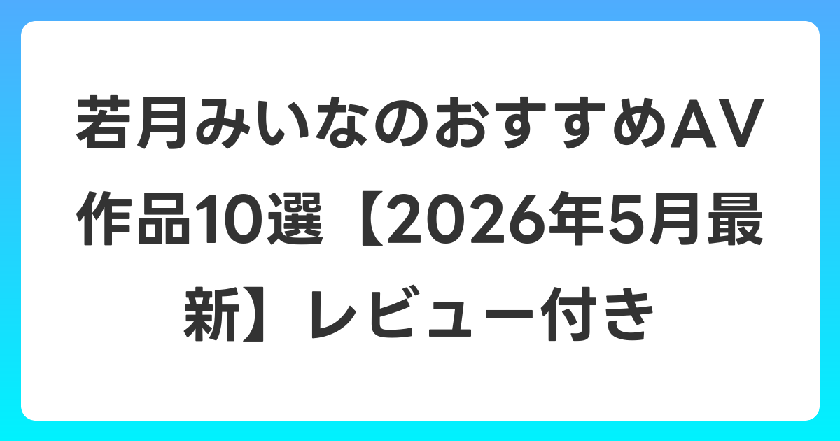 若月みいなのおすすめAV作品10選【2026年6月最新】レビュー付き