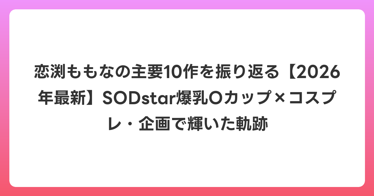恋渕ももなの主要10作を振り返る【2026年6月最新】SODstar爆乳Oカップ×コスプレ・企画で輝いた軌跡