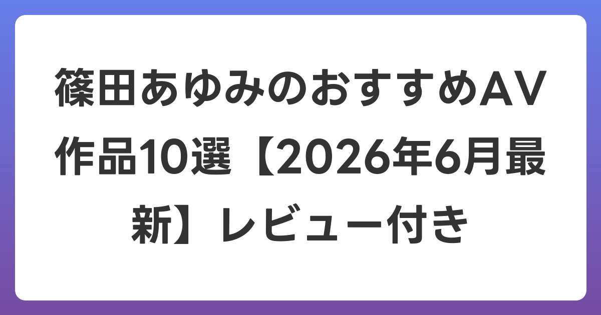 篠田あゆみのおすすめAV作品10選【2026年7月最新】レビュー付き
