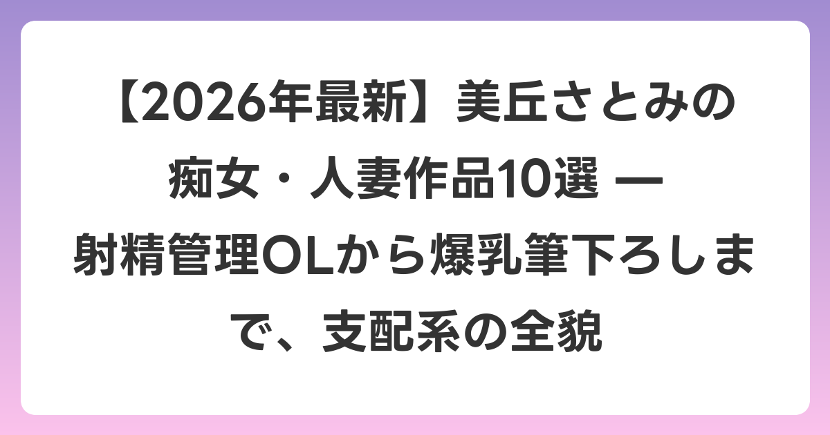【2026年6月最新】美丘さとみの痴女・人妻作品10選 — 射精管理OLから爆乳筆下ろしまで、支配系の全貌