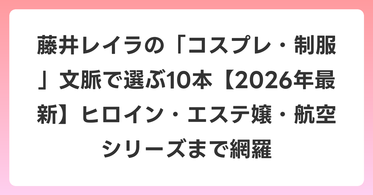 藤井レイラの「コスプレ・制服」文脈で選ぶ10本【2026年6月最新】ヒロイン・エステ嬢・航空シリーズまで網羅