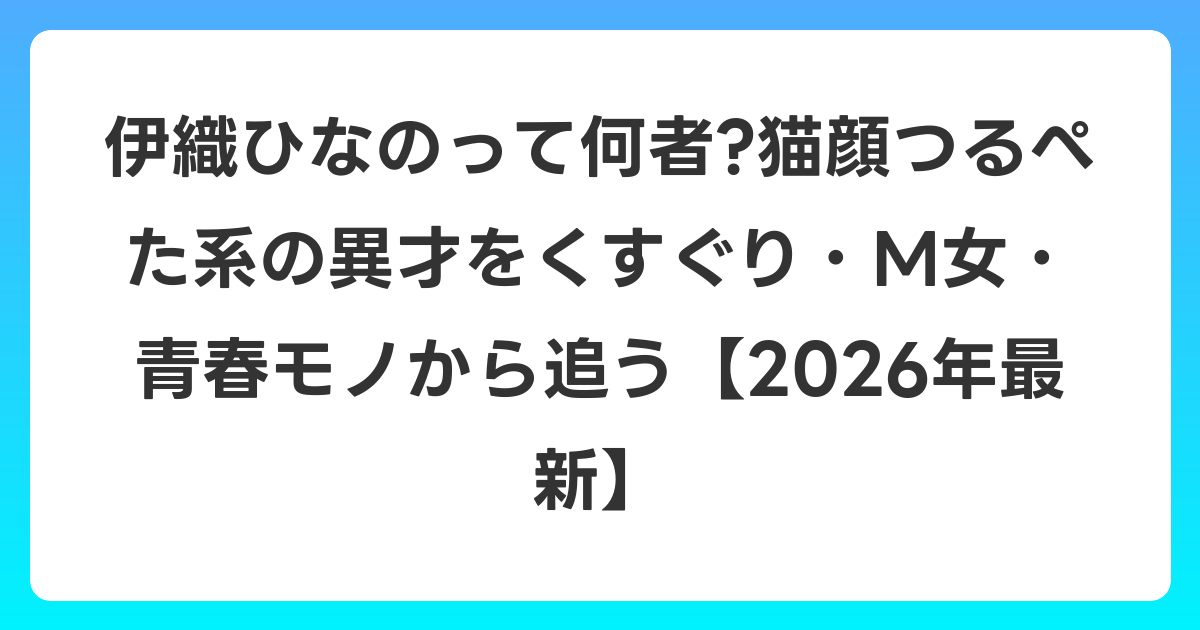 伊織ひなのって何者?猫顔つるぺた系の異才をくすぐり・M女・青春モノから追う【2026年6月最新】
