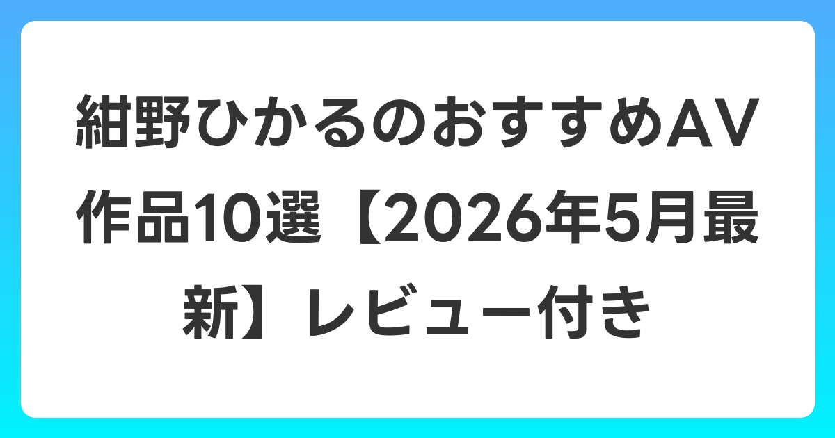 紺野ひかるのおすすめAV作品10選【2026年6月最新】レビュー付き