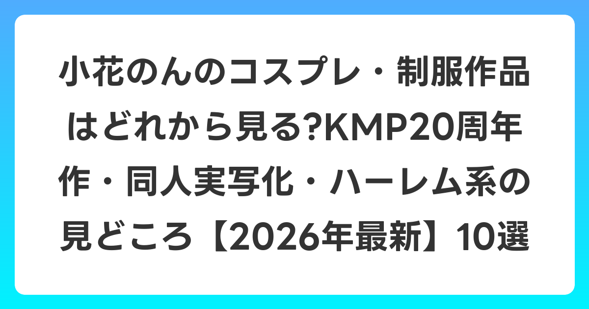 小花のんのコスプレ・制服作品はどれから見る?KMP20周年作・同人実写化・ハーレム系の見どころ【2026年6月最新】10選