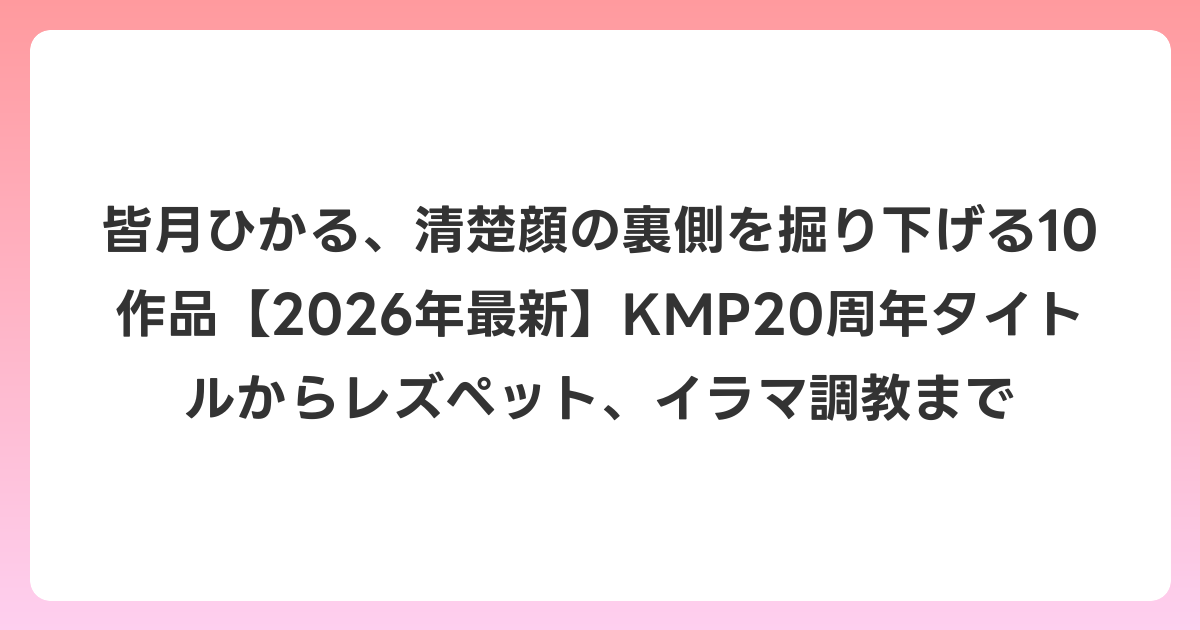 皆月ひかる、清楚顔の裏側を掘り下げる10作品【2026年6月最新】KMP20周年タイトルからレズペット、イラマ調教まで