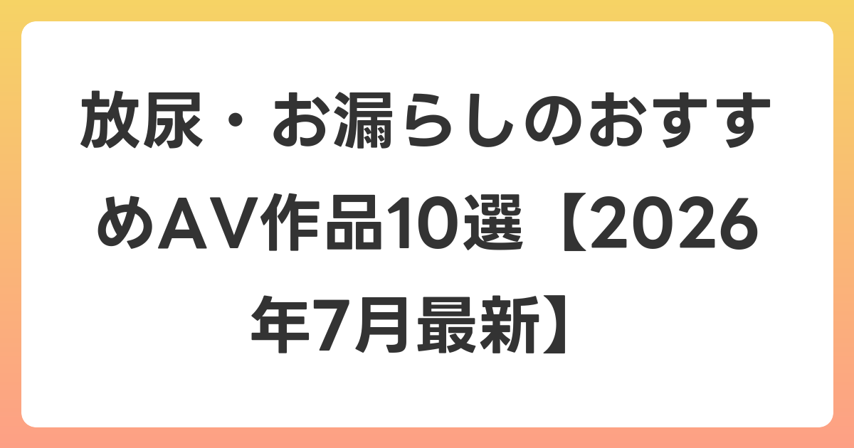 放尿・お漏らしのおすすめAV作品10選【2026年7月最新】