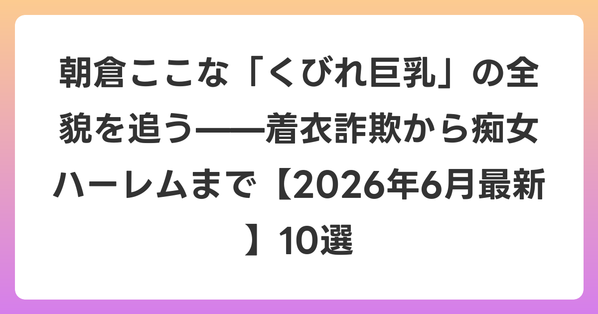 朝倉ここな「くびれ巨乳」の全貌を追う——着衣詐欺から痴女ハーレムまで【2026年7月最新】10選