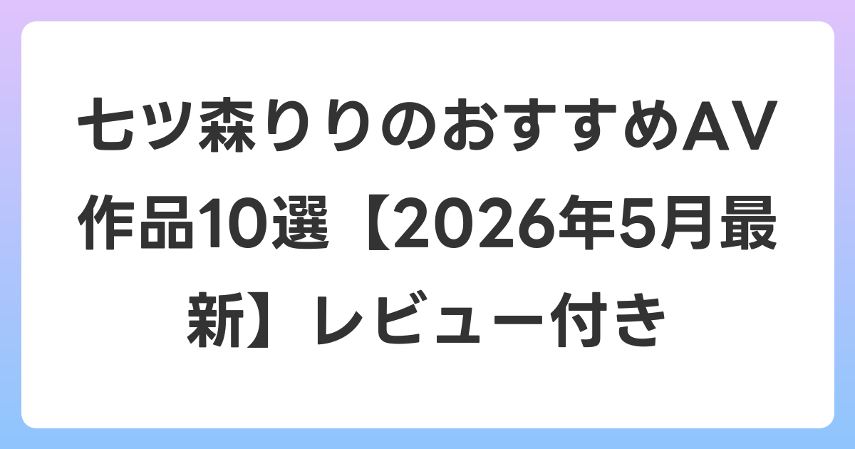 七ツ森りりのおすすめAV作品10選【2026年6月最新】レビュー付き