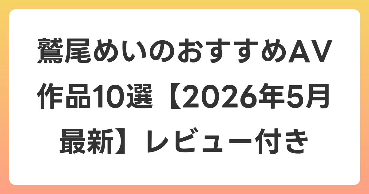 鷲尾めいのおすすめAV作品10選【2026年6月最新】レビュー付き