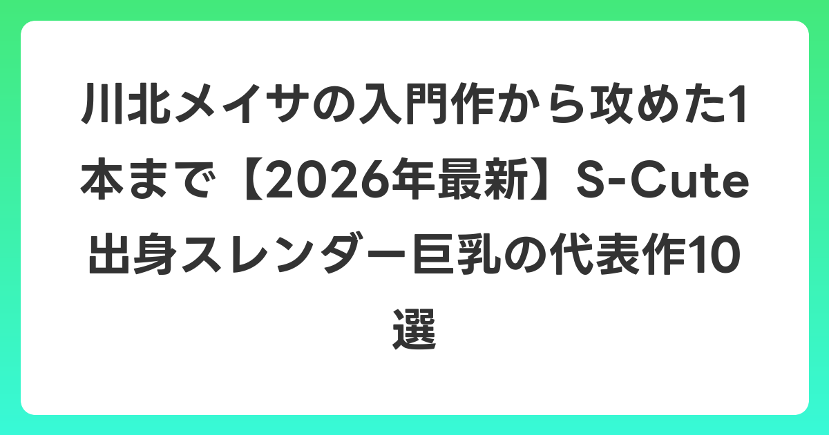川北メイサの入門作から攻めた1本まで【2026年6月最新】S-Cute出身スレンダー巨乳の代表作10選