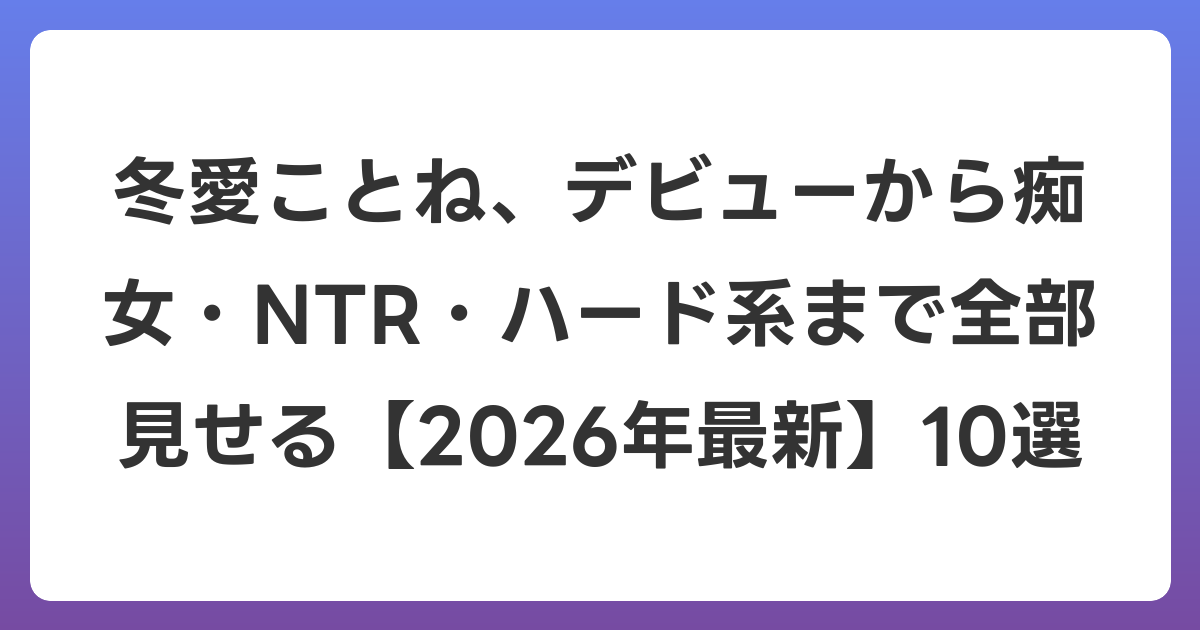 冬愛ことね、デビューから痴女・NTR・ハード系まで全部見せる【2026年6月最新】10選