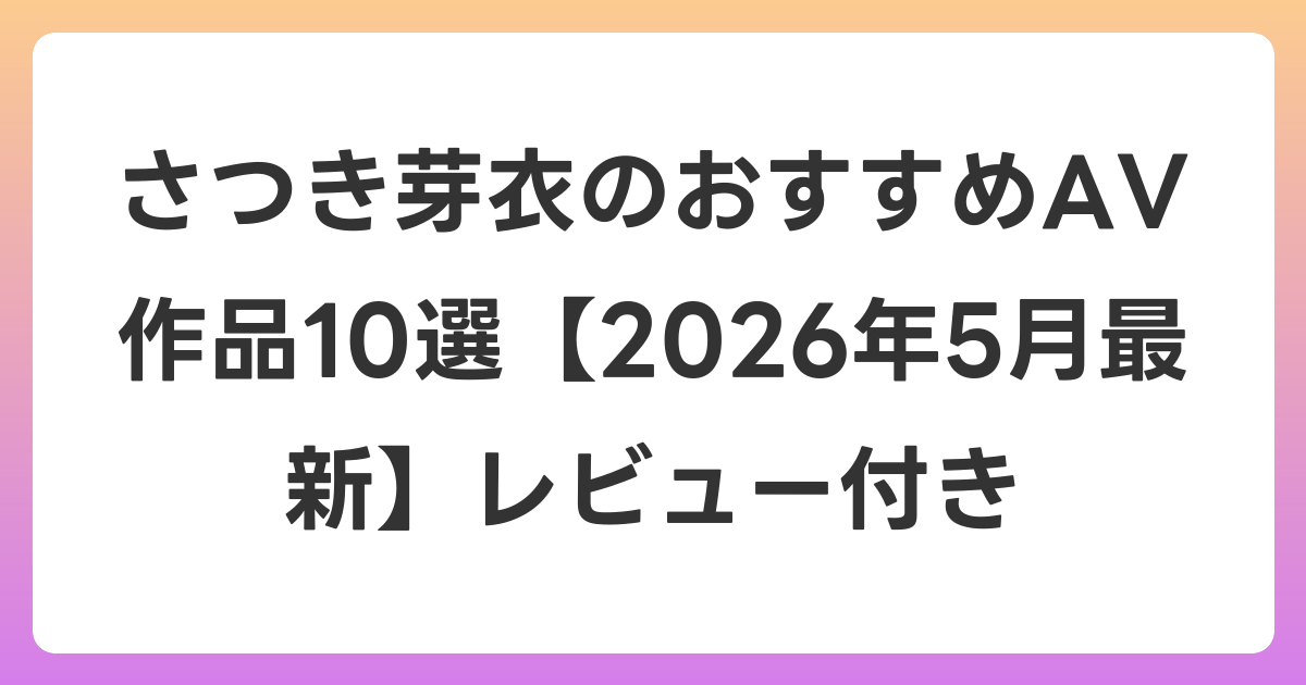 さつき芽衣のおすすめAV作品10選【2026年5月最新】レビュー付き
