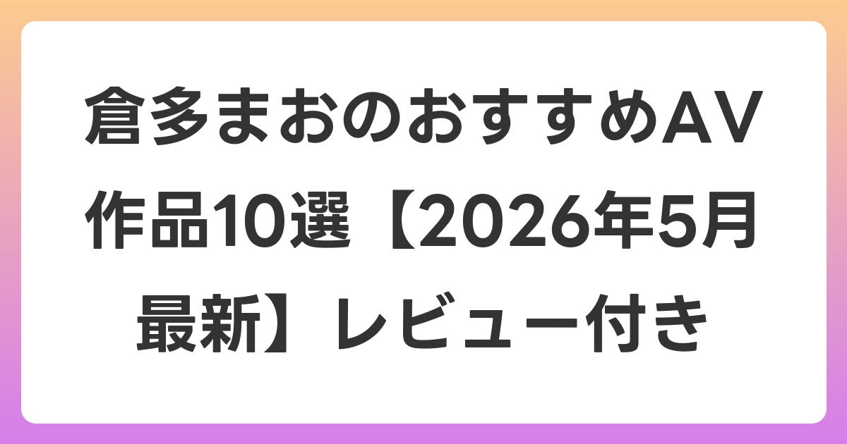 倉多まおのおすすめAV作品10選【2026年6月最新】レビュー付き