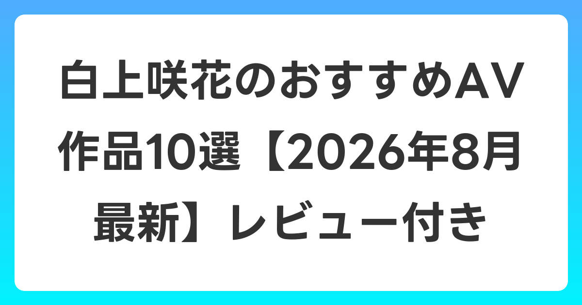 白上咲花のおすすめAV作品10選【2026年8月最新】レビュー付き