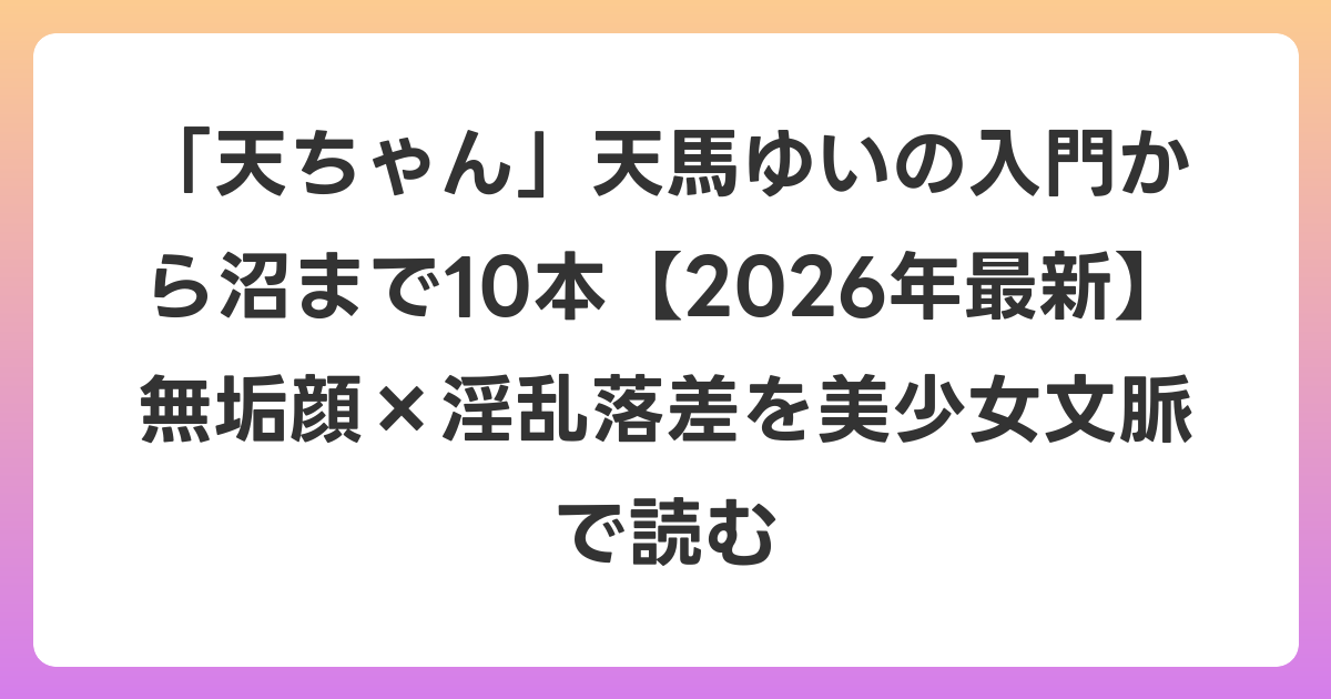 「天ちゃん」天馬ゆいの入門から沼まで10本【2026年6月最新】無垢顔×淫乱落差を美少女文脈で読む
