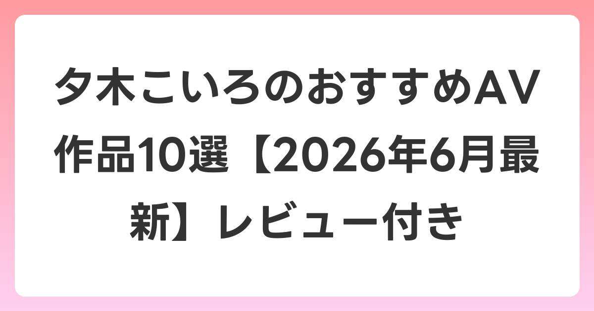 夕木こいろのおすすめAV作品10選【2026年7月最新】レビュー付き