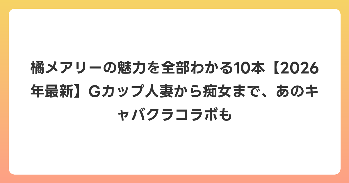 橘メアリーの魅力を全部わかる10本【2026年6月最新】Gカップ人妻から痴女まで、あのキャバクラコラボも