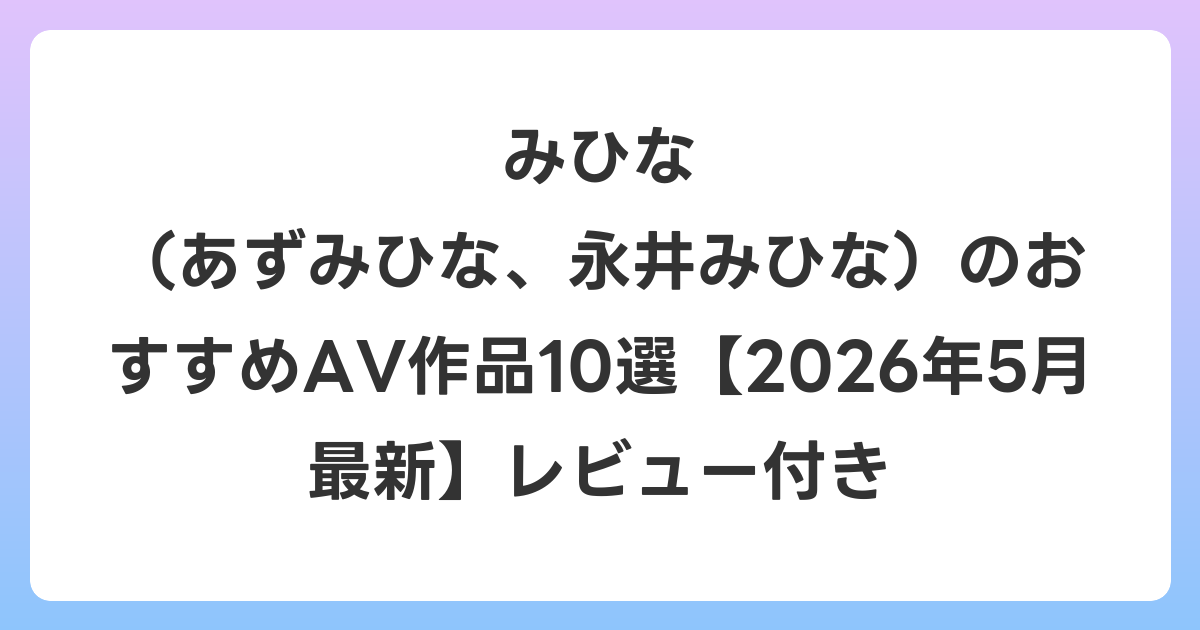 みひな (あずみひな、永井みひな)のおすすめAV作品10選【2026年6月最新】レビュー付き