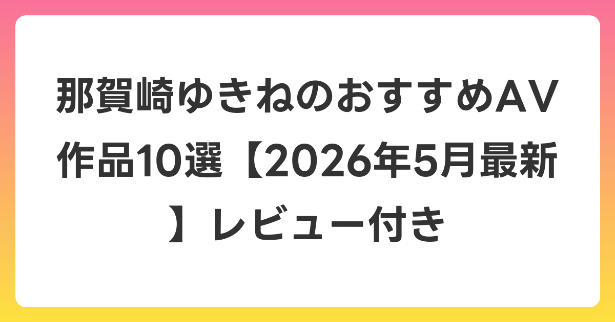 那賀崎ゆきねのおすすめAV作品10選【2026年6月最新】レビュー付き
