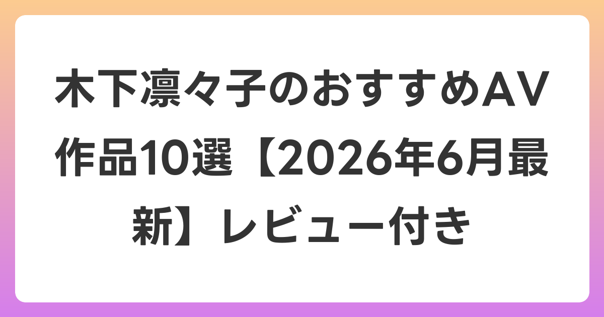木下凛々子のおすすめAV作品10選【2026年7月最新】レビュー付き